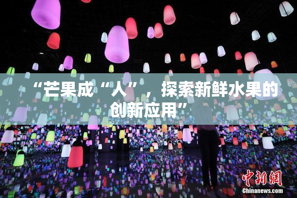 “芒果成“人”，探索新鲜水果的创新应用”