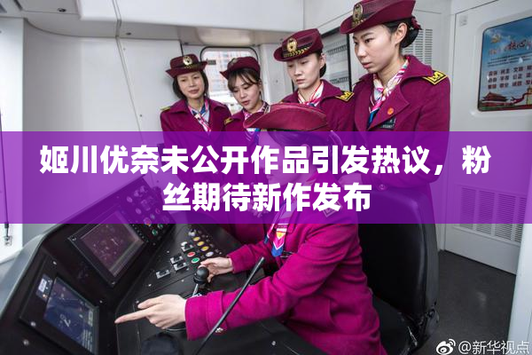 姬川优奈未公开作品引发热议，粉丝期待新作发布