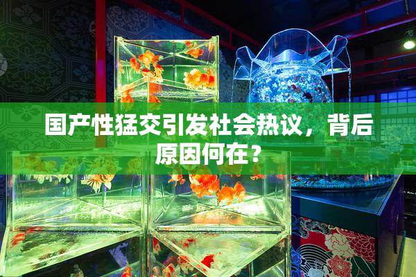国产性猛交引发社会热议，背后原因何在？