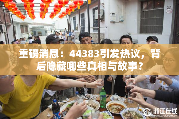 重磅消息：44383引发热议，背后隐藏哪些真相与故事？