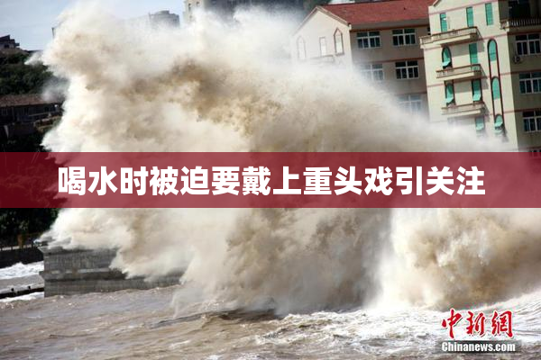 喝水时被迫要戴上重头戏引关注