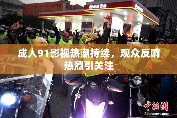 成人91影视热潮持续，观众反响热烈引关注