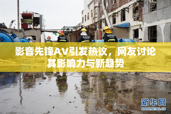 影音先锋AV引发热议，网友讨论其影响力与新趋势