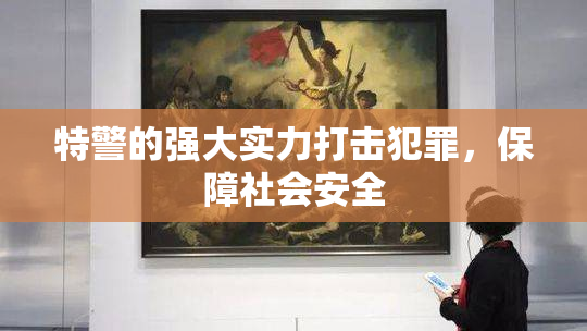 特警的强大实力打击犯罪，保障社会安全