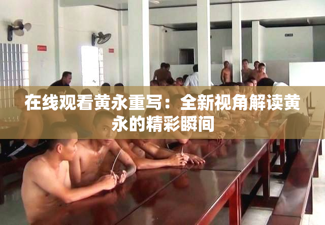 在线观看黄永重写：全新视角解读黄永的精彩瞬间