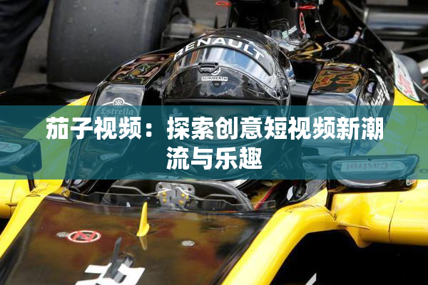 茄子视频：探索创意短视频新潮流与乐趣