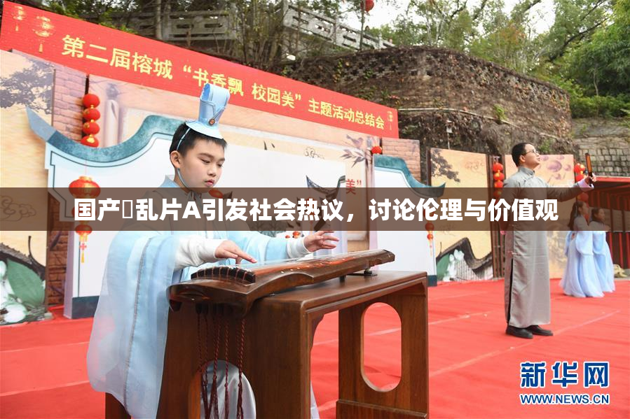 国产婬乱片A引发社会热议，讨论伦理与价值观