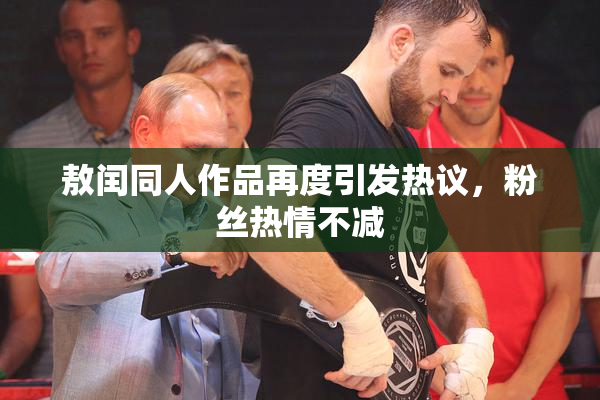 敖闰同人作品再度引发热议，粉丝热情不减