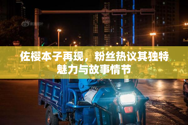 佐樱本子再现，粉丝热议其独特魅力与故事情节