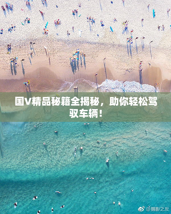 国V精品秘籍全揭秘，助你轻松驾驭车辆！