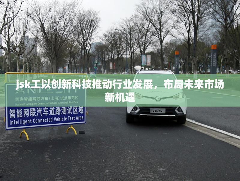 jsk工以创新科技推动行业发展，布局未来市场新机遇