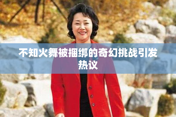 不知火舞被捆绑的奇幻挑战引发热议