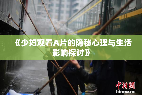 《少妇观看A片的隐秘心理与生活影响探讨》