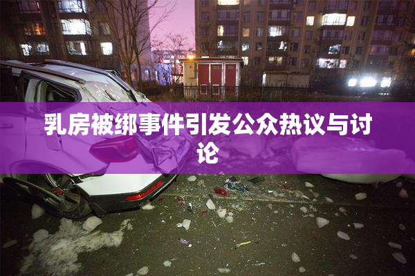 乳房被绑事件引发公众热议与讨论