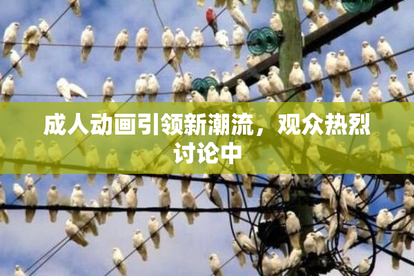 成人动画引领新潮流，观众热烈讨论中