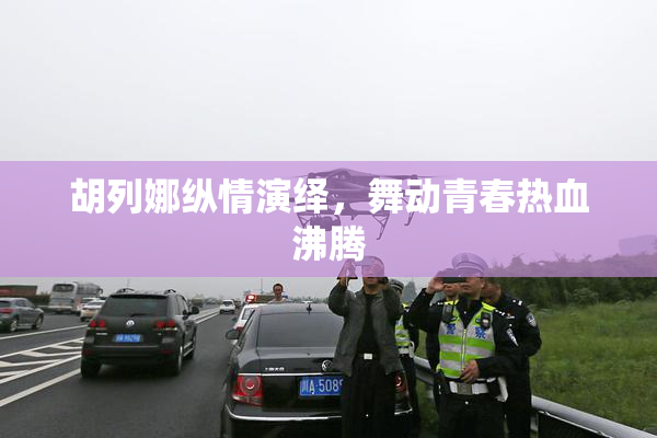 胡列娜纵情演绎，舞动青春热血沸腾