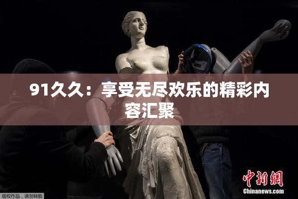 91久久：享受无尽欢乐的精彩内容汇聚