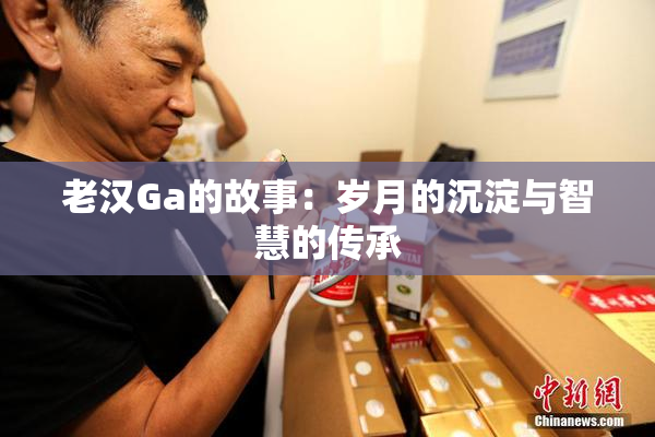 老汉Ga的故事：岁月的沉淀与智慧的传承