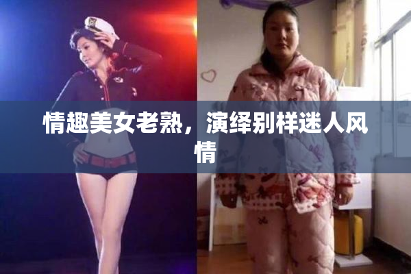 情趣美女老熟，演绎别样迷人风情
