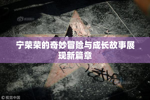 宁荣荣的奇妙冒险与成长故事展现新篇章