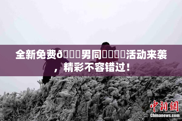 全新免费🔞男同❌‌❌‌活动来袭，精彩不容错过！