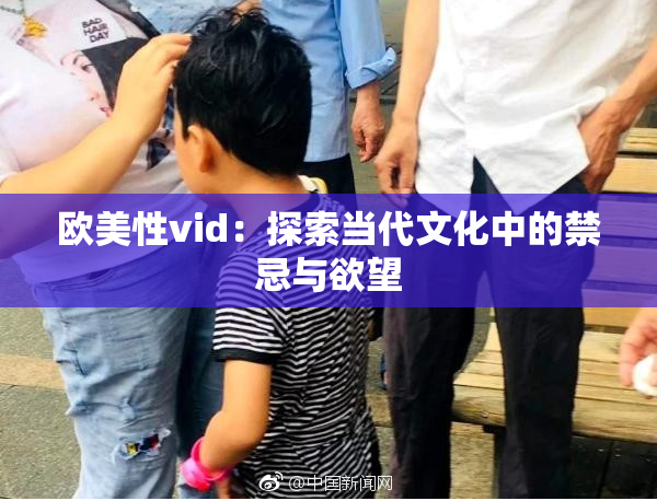 欧美性vid：探索当代文化中的禁忌与欲望