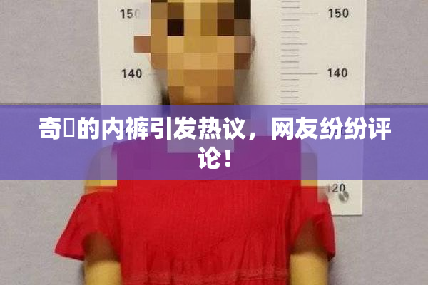 奇犽的内裤引发热议，网友纷纷评论！