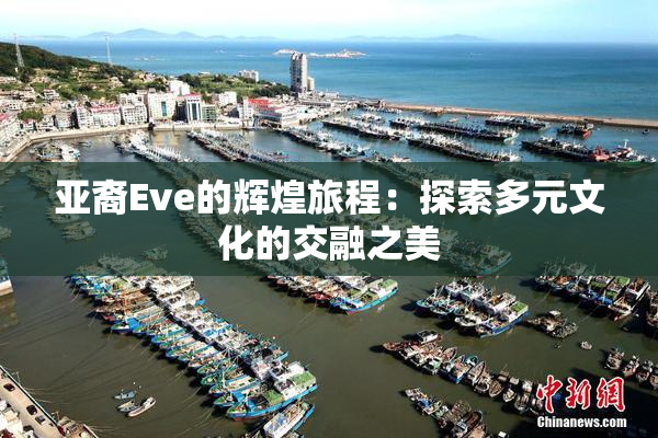 亚裔Eve的辉煌旅程：探索多元文化的交融之美
