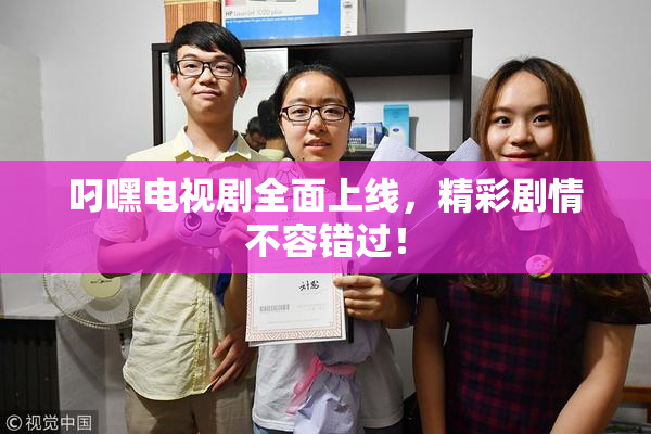叼嘿电视剧全面上线，精彩剧情不容错过！