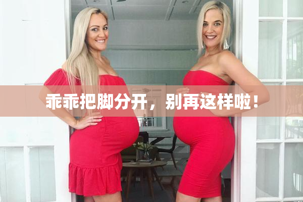 乖乖把脚分开，别再这样啦！