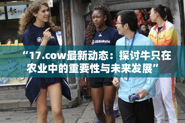 “17.cow最新动态：探讨牛只在农业中的重要性与未来发展”