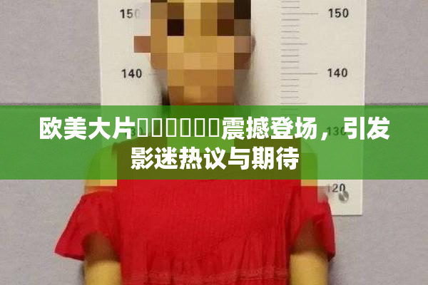 欧美大片❌‌❌‌❌‌震撼登场，引发影迷热议与期待