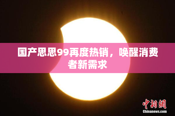 国产思思99再度热销，唤醒消费者新需求