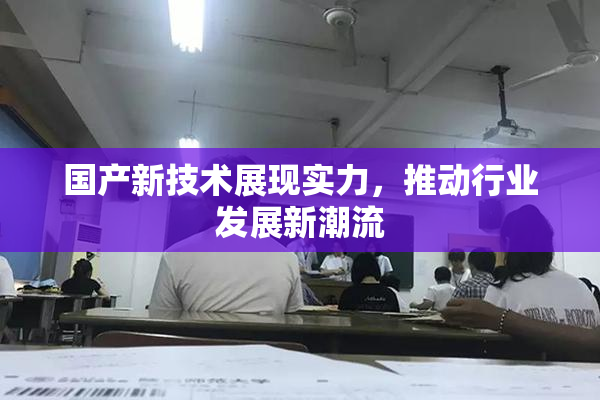 国产新技术展现实力，推动行业发展新潮流
