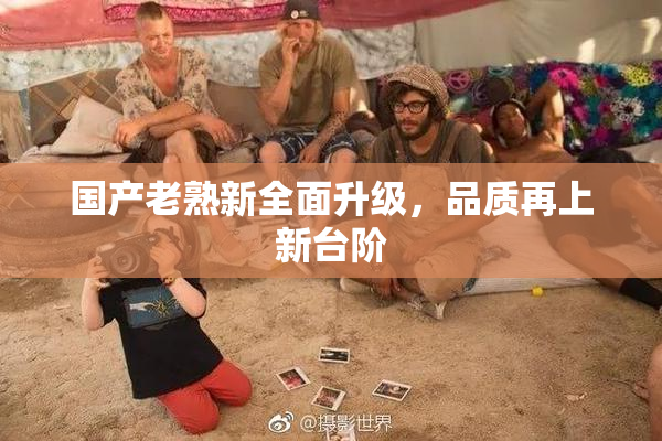 国产老熟新全面升级，品质再上新台阶