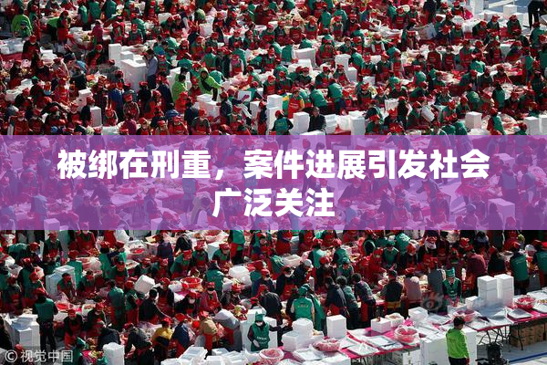 被绑在刑重，案件进展引发社会广泛关注