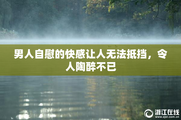 男人自慰的快感让人无法抵挡，令人陶醉不已