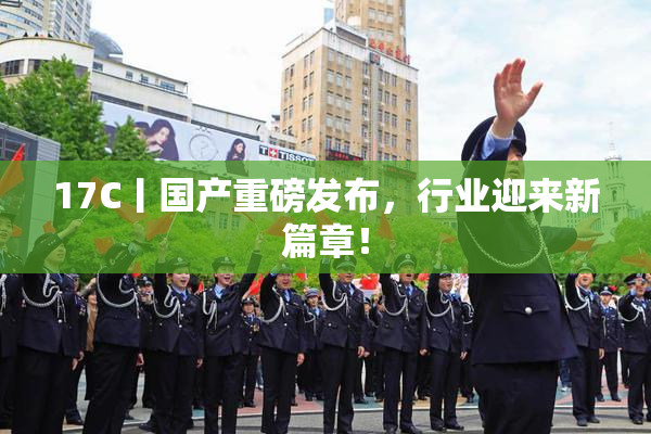 17C丨国产重磅发布，行业迎来新篇章！