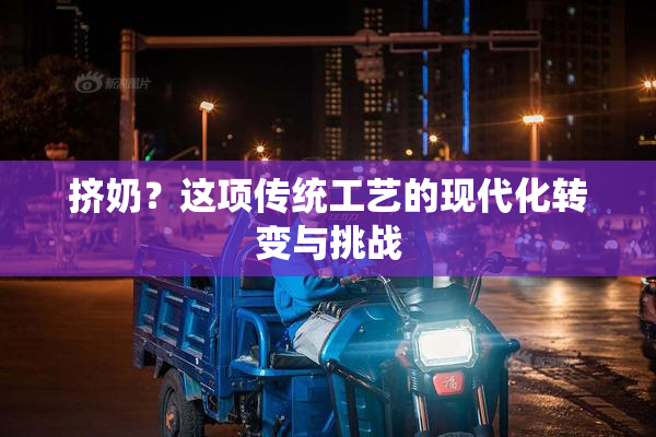 挤奶？这项传统工艺的现代化转变与挑战