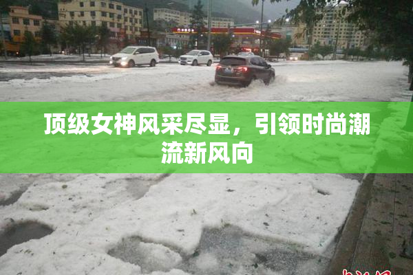 顶级女神风采尽显，引领时尚潮流新风向
