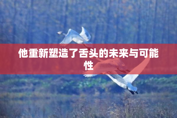 他重新塑造了舌头的未来与可能性