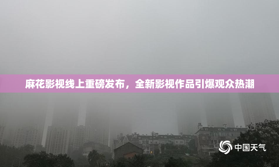 麻花影视线上重磅发布，全新影视作品引爆观众热潮
