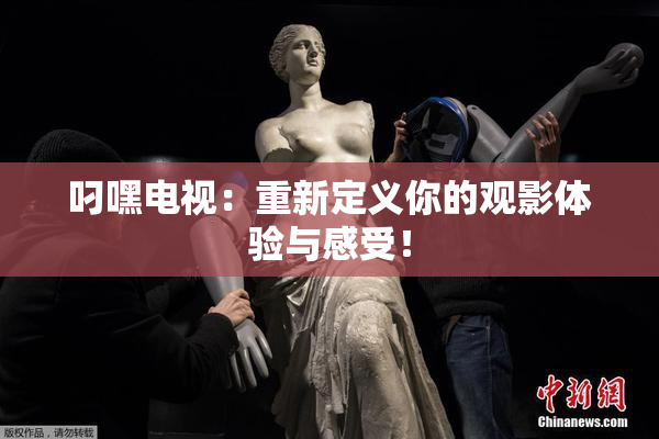 叼嘿电视：重新定义你的观影体验与感受！