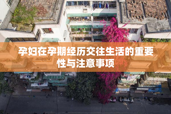 孕妇在孕期经历交往生活的重要性与注意事项