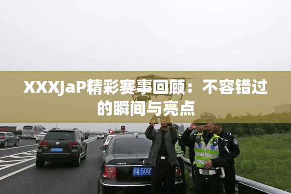 XXXJaP精彩赛事回顾：不容错过的瞬间与亮点