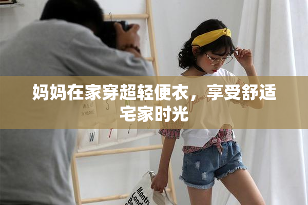妈妈在家穿超轻便衣，享受舒适宅家时光