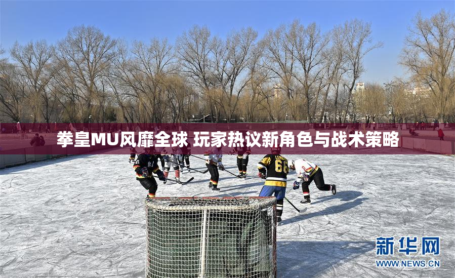 拳皇MU风靡全球 玩家热议新角色与战术策略