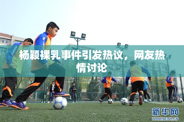 杨颖裸乳事件引发热议，网友热情讨论