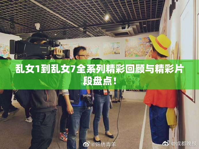 乱女1到乱女7全系列精彩回顾与精彩片段盘点！