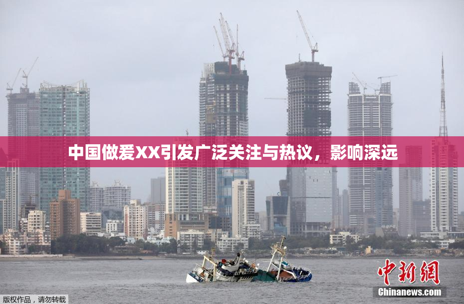 中国做爰XX引发广泛关注与热议，影响深远